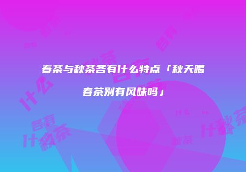 春茶与秋茶各有什么特点「秋天喝春茶别有风味吗」