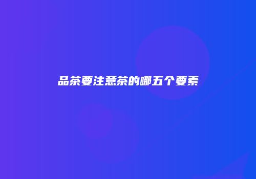 品茶要注意茶的哪五个要素