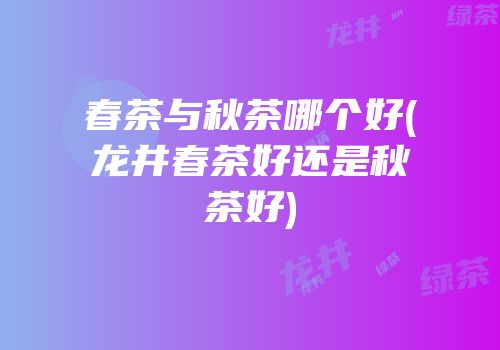 春茶与秋茶哪个好(龙井春茶好还是秋茶好)