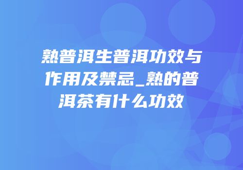 熟普洱生普洱功效与作用及禁忌_熟的普洱茶有什么功效