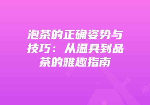 泡茶的正确姿势与技巧：从温具到品茶的雅趣指南