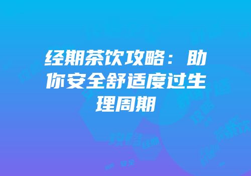 经期茶饮攻略：助你安全舒适度过生理周期