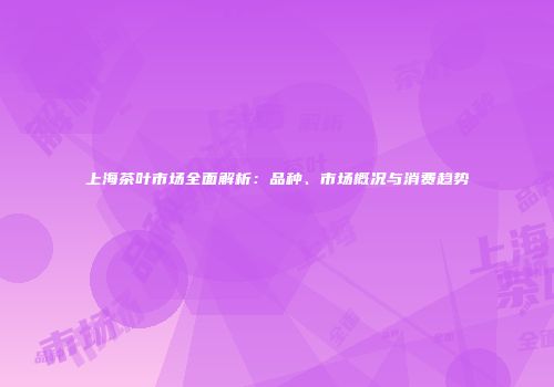 上海茶叶市场全面解析：品种、市场概况与消费趋势
