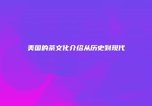 美国的茶文化介绍从历史到现代