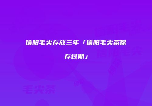 信阳毛尖存放三年「信阳毛尖茶保存过期」