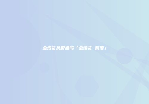 金银花茶解酒吗「金银花 喝酒」