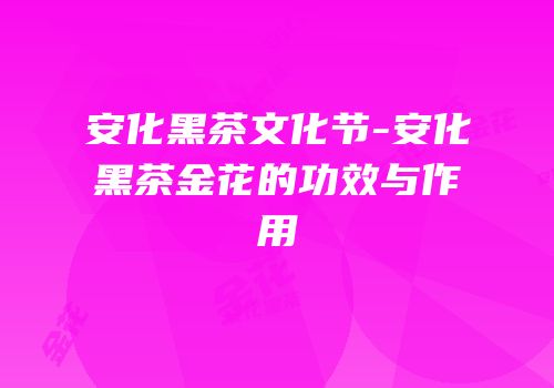安化黑茶文化节-安化黑茶金花的功效与作用