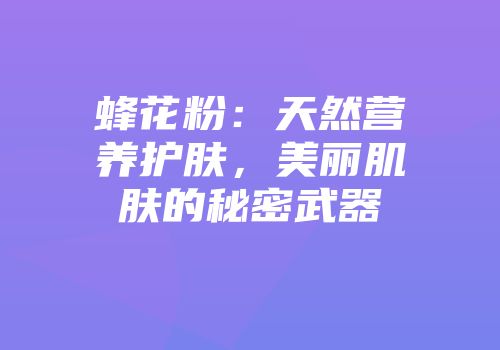 蜂花粉：天然营养护肤，美丽肌肤的秘密武器