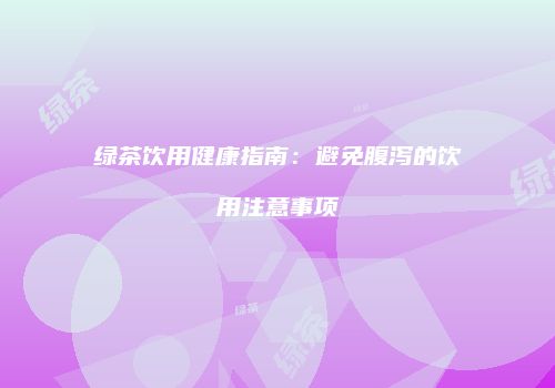 绿茶饮用健康指南：避免腹泻的饮用注意事项