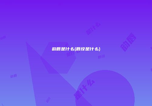 韵唇是什么(唇纹是什么)