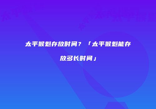 太平猴魁存放时间？「太平猴魁能存放多长时间」