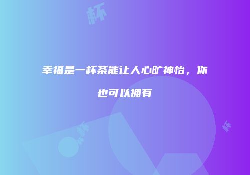 幸福是一杯茶能让人心旷神怡，你也可以拥有