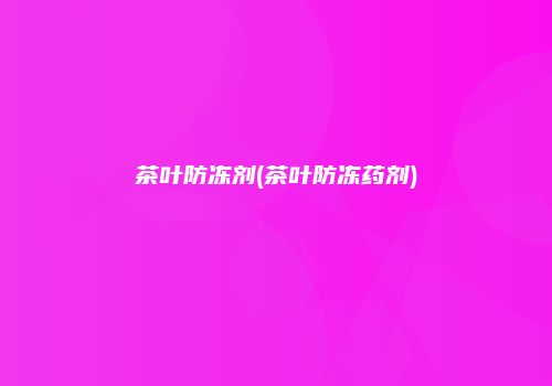 茶叶防冻剂(茶叶防冻药剂)