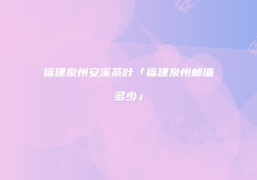 福建泉州安溪茶叶「福建泉州邮编多少」