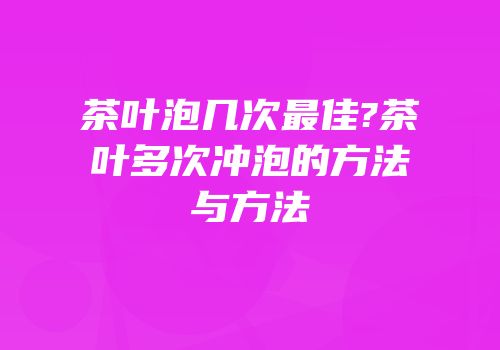 茶叶泡几次最佳?茶叶多次冲泡的方法与方法