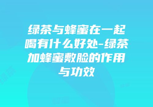 绿茶与蜂蜜在一起喝有什么好处-绿茶加蜂蜜敷脸的作用与功效