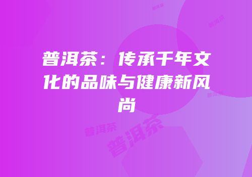 普洱茶：传承千年文化的品味与健康新风尚