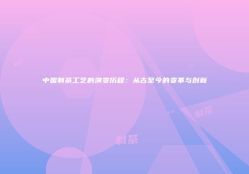 中国制茶工艺的演变历程：从古至今的变革与创新