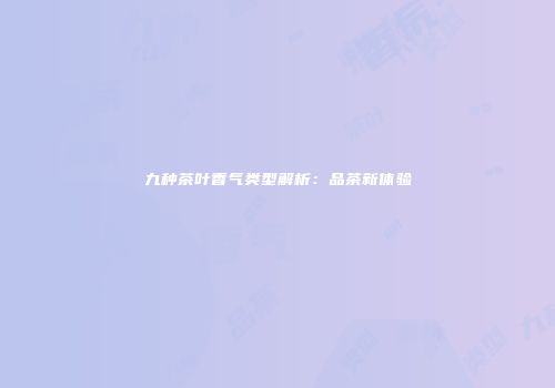 九种茶叶香气类型解析：品茶新体验