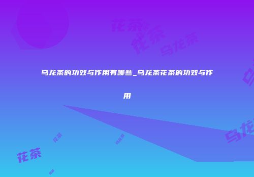 乌龙茶的功效与作用有哪些_乌龙茶花茶的功效与作用