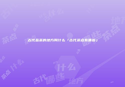 古代品茶的地方叫什么「古代茶点有哪些」
