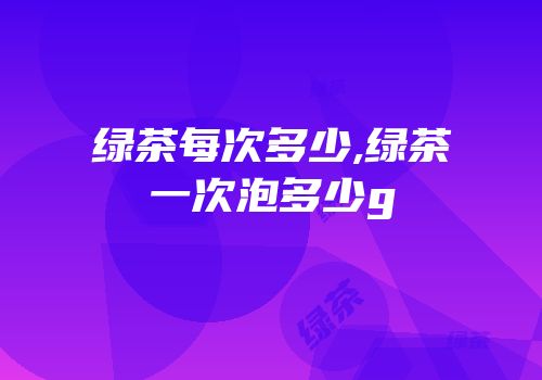 绿茶每次多少,绿茶一次泡多少g