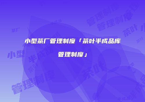 小型茶厂管理制度「茶叶半成品库管理制度」