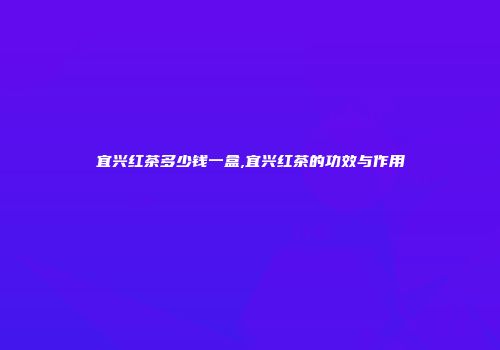 宜兴红茶多少钱一盒,宜兴红茶的功效与作用