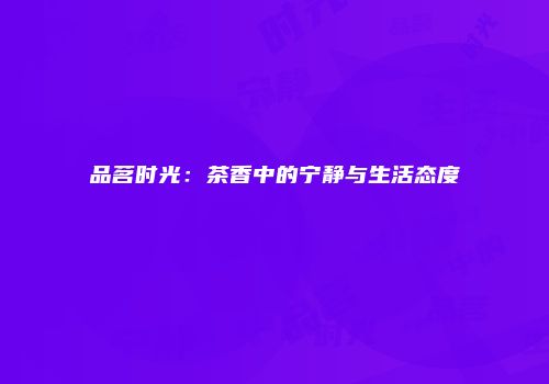 品茗时光：茶香中的宁静与生活态度