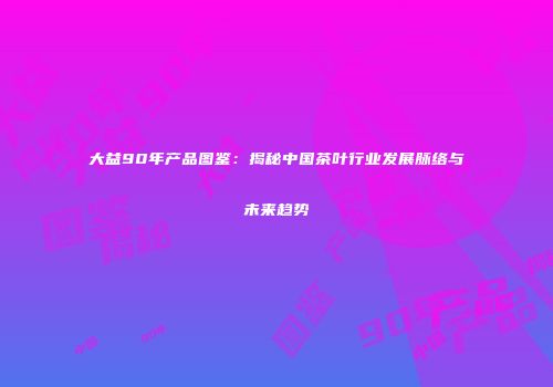 大益90年产品图鉴：揭秘中国茶叶行业发展脉络与未来趋势