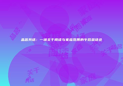 品茗共话：一场关于阅读与家庭氛围的午后茶话会