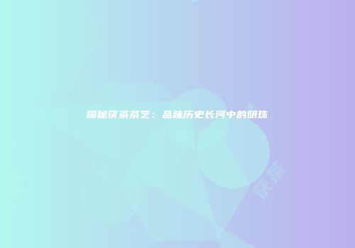 探秘茯茶茶艺：品味历史长河中的明珠