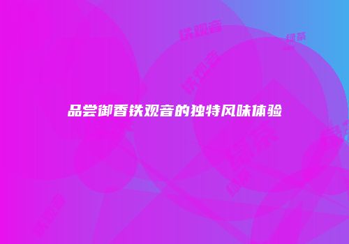 品尝御香铁观音的独特风味体验