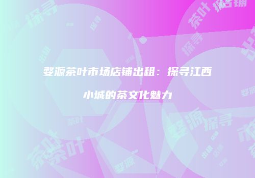 婺源茶叶市场店铺出租：探寻江西小城的茶文化魅力