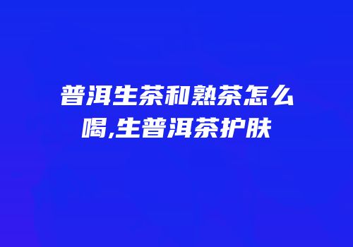 普洱生茶和熟茶怎么喝,生普洱茶护肤