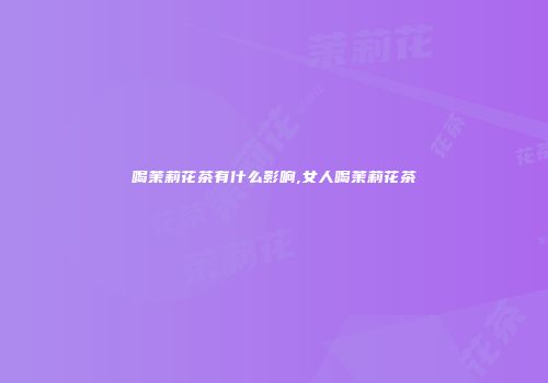 喝茉莉花茶有什么影响,女人喝茉莉花茶