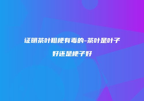 证明茶叶粗梗有毒的-茶叶是叶子好还是梗子好