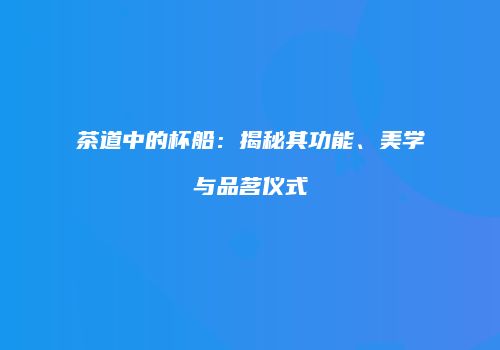 茶道中的杯船：揭秘其功能、美学与品茗仪式