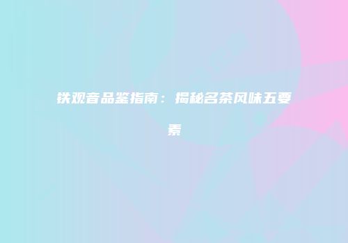 铁观音品鉴指南：揭秘名茶风味五要素