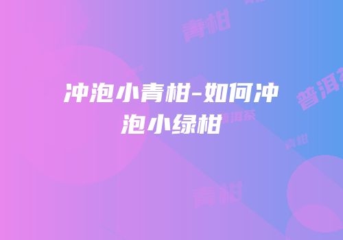 冲泡小青柑-如何冲泡小绿柑