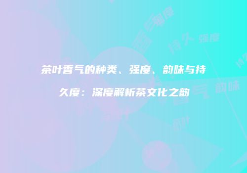 茶叶香气的种类、强度、韵味与持久度：深度解析茶文化之韵