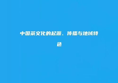 中国茶文化的起源、传播与地域特色