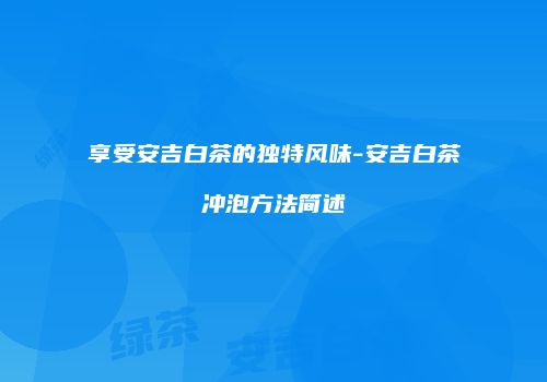 享受安吉白茶的独特风味-安吉白茶冲泡方法简述
