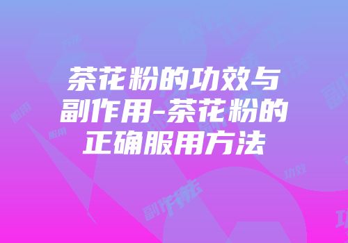 茶花粉的功效与副作用-茶花粉的正确服用方法