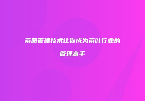 茶园管理技术让你成为茶叶行业的管理高手