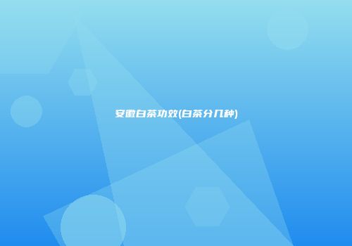 安徽白茶功效(白茶分几种)