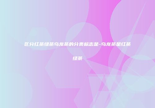 区分红茶绿茶乌龙茶的分类标志是-乌龙茶是红茶绿茶