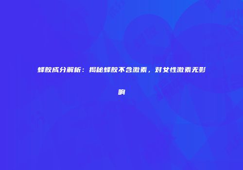 蜂胶成分解析：揭秘蜂胶不含激素，对女性激素无影响
