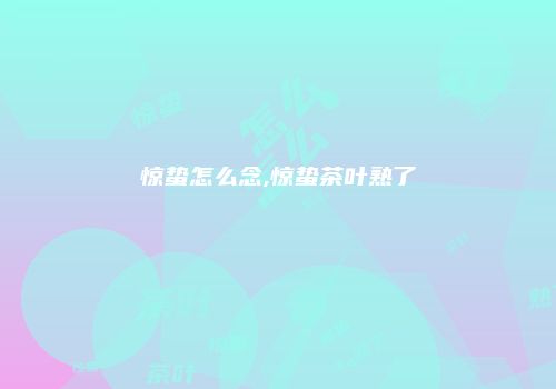 惊蛰怎么念,惊蛰茶叶熟了