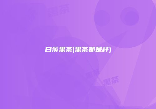 白溪黑茶(黑茶都是杆)